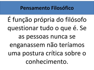 Pensamento Filosófico
É função própria do filósofo
questionar tudo o que é. Se
as pessoas nunca se
enganassem não teríamos
uma postura crítica sobre o
conhecimento.
 
