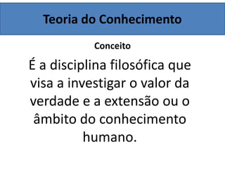 Teoria do Conhecimento
Conceito
É a disciplina filosófica que
visa a investigar o valor da
verdade e a extensão ou o
âmbito do conhecimento
humano.
 