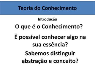 Teoria do Conhecimento
Introdução
O que é o Conhecimento?
É possível conhecer algo na
sua essência?
Sabemos distinguir
abstração e conceito?
 
