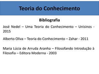Teoria do Conhecimento
Bibliografia
José Nedel – Uma Teoria do Conhecimento – Unisinos -
2015
Alberto Oliva – Teoria do Conhecimento – Zahar - 2011
Maria Lúcia de Arruda Aranha – Filosofando Introdução à
Filosofia – Editora Moderna - 2003
 