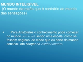  Para Aristóteles o conhecimento pode começar
no mundo sensível, sendo uma escala, como se
fossem degraus, de modo que eu parto do mundo
sensível, até chegar no conhecimento.
MUNDO INTELIGÍVEL
(O mundo da razão que é contrário ao mundo
das sensações)
 