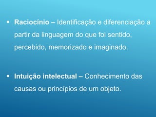 Raciocínio – Identificação e diferenciação a
partir da linguagem do que foi sentido,
percebido, memorizado e imaginado.
 Intuição intelectual – Conhecimento das
causas ou princípios de um objeto.
 