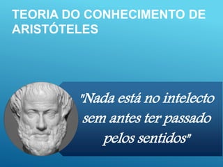 TEORIA DO CONHECIMENTO DE
ARISTÓTELES
"Nada está no intelecto
sem antes ter passado
pelos sentidos"
 