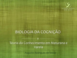 BIOLOGIA DA COGNIÇÃO 
Teoria do Conhecimento em Maturana e 
Varela 
Augusto Rodrigues de Sousa 
 