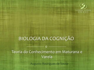 BIOLOGIA DA COGNIÇÃO

Teoria do Conhecimento em Maturana e
                Varela
         Augusto Rodrigues de Sousa
 