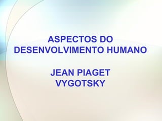 ASPECTOS DO DESENVOLVIMENTO HUMANO  JEAN PIAGET VYGOTSKY 