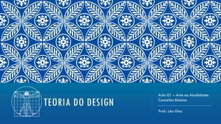TEORIA DO DESIGN
Aula 01 – Arte na Atualidade:
Conceitos Básicos
Prof.: Léo Diaz
 