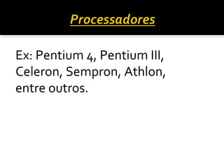 Ex: Pentium 4, Pentium III,
Celeron, Sempron, Athlon,
entre outros.