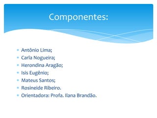 Antônio Lima;
Carla Nogueira;
Herondina Aragão;
Isis Eugênio;
Mateus Santos;
Rosineide Ribeiro.
Orientadora: Profa. Ilana Brandão.
Componentes:
 