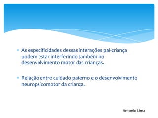 As especificidades dessas interações pai-criança
podem estar interferindo também no
desenvolvimento motor das crianças.
Relação entre cuidado paterno e o desenvolvimento
neuropsicomotor da criança.
Antonio Lima
 