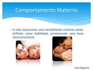 A mãe desenvolve uma sensibilidade materna sendo
definida como habilidade, promovendo uma base
sócio-emocional.
Comportamento Materno
Carla Nogueira
 