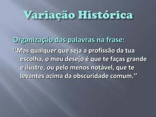 Organização das palavras na frase:
‘‘Mas qualquer que seja a profissão da tua
   escolha, o meu desejo é que te faças grande
   e ilustre, ou pelo menos notável, que te
   levantes acima da obscuridade comum.’’
 