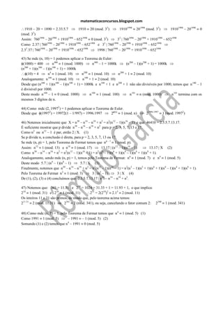 matematicaconcursos.blogspot.com
  1910 – 20 = 1890 = 2.33.5.7           1910 20 (mod. 33)        19101998 201998 (mod. 33)           19101998 – 201998   0
(mod. 33)
Assim: 7601998 – 201998 + 19101998 – 6521998 0 (mod. 33)        33 | 7601998 – 201998 + 19101998 – 6521998
Como 2.37 | 7601998 – 201998 + 19101998 – 6521998 e 33 | 7601998 – 201998 + 19101998 – 6521998
2.33.37 | 7601998 – 201998 + 19101998 – 6521998   1998 | 7601998 – 201998 + 19101998 – 6521998

43) Se mdc (n, 10) = 1 podemos aplicar o Teorema de Euler:
 (1000) = 400         n400 1 (mod. 1000)       n400 – 1 = 1000k       (n200 – 1)(n200 + 1) = 1000k
  200       100      100
(n + 1)(n – 1)(n + 1) = 1000k
    (10) = 4      n4 1 (mod. 10)       n200 1 (mod. 10)         n200 + 1 2 (mod. 10)
Analogamente: n 100 1 (mod. 10)         n100 + 1 2 (mod. 10)
Desde que (n + 1)(n – 1)(n + 1) = 1000k e n 100 + 1 e n 200 + 1 não são divisíveis por 1000, temos que n 100 – 1
              200       100    100

é divisível por 1000.
Deste modo n100 – 1 0 (mod. 1000)            n100 1 (mod. 100)          n101 n (mod. 1000)         n101 termina com os
mesmos 3 dígitos de n.

44) Como mdc (2, 19972) = 1 podemos aplicar o Teorema de Euler.
Desde que (19972) = 19972(1 – 1/997) = 1996.1997       2 (n) 1 (mod. n)              21996.1997   1 (mod. 19972)

46) Notemos inicialmente que X = n 30 – n14 – n18 + n2 = n2(n12 – 1)(n16 – 1) e que 46410 = 2.3.5.7.13.17.
É suficiente mostrar que p divide n30 – n14 – n18 + n2 para p = 2, 3, 5, 7, 13 e 17.
Como n2 ou n12 – 1 é par, então 2 | X. (1)
Se p divide n, a conclusão é direta, para p = 2, 3, 5, 7, 13 ou 17.
Se mdc (n, p) = 1, pelo Teorema de Fermat temos que np – 1 1 (mod. p).
Assim: n12 1 (mod. 13) e n16 1 (mod. 17)                 13.17 | (n12 – 1)(n16 – 1)  13.17 | X (2)
Como n – n – n + n = n (n – 1)(n – 1) = n (n – 1)(n6 + 1)(n4 – 1)(n4 + 1)(n8 + 1).
         30    14    18    2     2 12      16         2 6

Analogamente, sendo mdc (n, p) = 1, temos pelo Teorema de Fermat: n6 1 (mod. 7) e n4 1 (mod. 5)
Deste modo 5.7 | (n4 – 1)(n6 – 1)        5.7 | X (3)
Finalmente, notemos que n – n – n + n2 = n2(n12 – 1)(n16 – 1) = n2(n3 – 1)(n3 + 1)(n6 + 1)(n4 – 1)(n4 + 1)(n8 + 1).
                              30    14  18

Pelo Teorema de Fermat n 2 1 (mod. 3)            3 | (n2 – 1)        3 | X (4)
De (1), (2), (3) e (4) concluímos que 2.3.5.7.13.17 | n – n – n18 + n2.
                                                         30    14



47) Notemos que: 341 = 11.31 e 210 = 1024 = 31.33 + 1 = 11.93 + 1, o que implica:
210 1 (mod. 31) e 210 1 (mod. 11)            231 = 2(210)3 2.13 2 (mod. 11)
Os inteiros 11 e 31 são primos, de modo que, pelo teorema acima temos:
211.31 2 (mod. 11.31) ou 2341 2 (mod. 341), ou seja, cancelando o fator comum 2: 2340              1 (mod. 341)

48) Como mdc (n, 5) = 1, pelo Teorema de Fermat temos que n 4       1 (mod. 5) (1)
Como 1991 1 (mod. 5)          – 1991 – 1 (mod. 5) (2)
                              4
Somando (1) e (2) temos que n – 1991 0 (mod. 5)
 