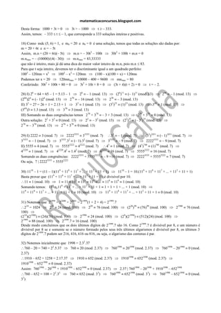 matematicaconcursos.blogspot.com
Desta forma: 1000 + 3t > 0   3t > – 1000      t – 333.
Assim, temos: – 333 t – 1, que corresponde a 333 soluções inteiras e positivas.

18) Como mdc (5, 6) = 1, e m0 = 20 e n0 = 0 é uma solução, temos que todas as soluções são dadas por:
m = 20 + 6t e n = – 5t
Assim, m.n = (20 + 6t)(– 5t)         m.n = – 30t2 – 100t       30t2 + 100t + m.n = 0
m.nmax = – (10000)/(4(– 30))         m.nmax = 83,33333
que não é inteiro, mais já dá uma dica do maior valor inteiro de m.n, pois m.n 83.
Para que t seja inteiro, devemos ter o discriminante igual a um quadrado perfeito:
1002 – 120mn = x2          1002 – x2 = 120mn        (100 – x)(100 + x) = 120mn
Podemos ter x = 20          120mnmax = 10000 – 400 = 9600          mnmax = 80
Conferindo: 30t2 + 100t + 80 = 0         3t2 + 10t + 8 = 0      (3t + 4)(t + 2) = 0  t = – 2.

28) I) 26 = 64 = 65 – 1 = 5.13 – 1       26 – 1 (mod. 13)      (26)11 (– 1)11 (mod. 13)       266 – 1 (mod. 13)
(266)24 (– 1)24 (mod. 13)         270 – 16 (mod. 13)      270 – 3 (mod. 13)
     3                                 3
II) 3 = 27 = 26 + 1 = 2.13 + 1        3 1 (mod. 13)       (33)23 (1)23 (mod. 13)       369 1 (mod. 13)
(369)3 1.3 (mod. 13)         370 3 (mod. 13)
III) Somando as duas congruências temos 270 + 370 – 3 + 3 (mod. 13)          270 + 370 0 (mod. 13)
Outra solução: 22 + 32 0 (mod. 13)          22 – 32 (mod. 13)       (22)35 (– 32)35 (mod. 13)
  70
2         70
       – 3 (mod. 13)         70
                            2 +3   70
                                       0 (mod. 13)

29) I) 2222 3 (mod. 7)          22225555 35555 (mod. 7)          33 – 1 (mod. 7)         (33)1851 (– 1)1851 (mod. 7)
35553 – 1 (mod. 7)        35553.32 (– 1).32 (mod. 7)           35555 – 9 (mod. 7)         22225555 – 9 (mod. 7)
                                 2222    2222                  3                     3 740
II) 5555 4 (mod. 7)         5555       4      (mod. 7)        4 1 (mod. 7)         (4 )      (1)740 (mod. 7)
42220 1 (mod. 7)        42220.42 1.42 (mod. 7)           42222 16 (mod. 7)        55552222 16 (mod. 7)
                                        5555        2222
Somando as duas congruências: 2222           + 5555         – 9 +16 (mod. 7)      22225555 + 55552222 7 (mod. 7)
Ou seja, 7 | 22225555 + 55552222

30) 1110 – 1 = (11 – 1)(119 + 118 + 117 + ... + 112 + 11 + 1)      1110 – 1 = 10.(119 + 118 + 117 + ... + 112 + 11 + 1)
                       9     8     7          2
Basta provar que (11 + 11 + 11 + ... + 11 + 11 + 1) é divisível por 10.
  11 1 (mod. 10)          1 11 112 113 114 ... 118 119 1 (mod. 10)
Somando temos: 119 + 118 + 117 + ... + 112 + 11 + 1 1 + 1 + 1 + ... + 1 (mod. 10)
119 + 118 + 117 + ... + 112 + 11 + 1 10 (mod. 10)          119 + 118 + 117 + ... + 112 + 11 + 1 0 (mod. 10)

31) Notemos que 21999 + 22000 + 22001 = 21999(1 + 2 + 4) = 21999.7
   210 = 1024       210 24 (mod. 100)         220 76 (mod. 100)           (220)99 (76)99 (mod. 100)   21980 76 (mod.
100)
(210)(21980) (24)(76) (mod. 100)        21990 24 (mod. 100)          (29)(21990) (512)(24) (mod. 100)
  1999                       1999
2       88 (mod. 100)       2 .7 16 (mod. 100)
Desde modo concluímos que os dois últimos dígitos de 2 1999.7 são 16. Como 21999.7 é divisível por 8, e um número é
divisível por 8 se e somente se o número formado pelos seus três últimos algarismos é divisível por 8, os últimos 3
dígitos de 21999.7 podem ser 216, 416, 616 ou 816, ou seja, o algarismo das centenas é par.

32) Notemos inicialmente que 1998 = 2.33.37
  760 – 20 = 740 = 22.5.37      760 20 (mod. 2.37)         7601998 201998 (mod. 2.37)         7601998 – 201998         0 (mod.
2.37)
  1910 – 652 = 1258 = 2.17.37        1910 652 (mod. 2.37)         19101998 6521998 (mod. 2.37)
     1998
1910      – 6521998
                    0 (mod. 2.37)
Assim: 7601998 – 201998 + 19101998 – 6521998 0 (mod. 2.37)       2.37 | 7601998 – 201998 + 19101998 – 6521998
                       2 3
  760 – 652 = 108 = 2 .3        760 652 (mod. 3 )3
                                                         760 1998
                                                                    6521998 (mod. 33)        7601998 – 6521998         0 (mod.
33)
 