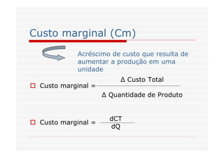 Custo marginal (Cm)
 Custo marginal =
 Custo marginal =
∆ Custo Total
∆ Quantidade de Produto
dCT
dQ
Acréscimo de custo que resulta de
aumentar a produção em uma
unidade
 