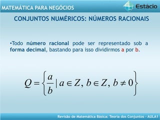 Revisão de Matemática Básica: Teoria dos Conjuntos – AULA1
MATEMÁTICA PARA NEGÓCIOS
CONJUNTOS NUMÉRICOS: NÚMEROS RACIONAIS
•Todo número racional pode ser representado sob a
forma decimal, bastando para isso dividirmos a por b.






≠∈∈= 0,,| bZbZa
b
a
Q
 