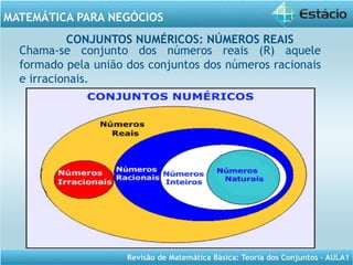 Revisão de Matemática Básica: Teoria dos Conjuntos – AULA1
MATEMÁTICA PARA NEGÓCIOS
CONJUNTOS NUMÉRICOS: NÚMEROS REAIS
Chama-se conjunto dos números reais (R) aquele
formado pela união dos conjuntos dos números racionais
e irracionais.
 
