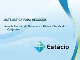 MATEMÁTICA PARA NEGÓCIOS
Aula 1- Revisão de Matemática Básica - Teoria dos
Conjuntos
 