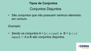 Tipos de Conjuntos
Conjuntos Disjuntos
• São conjuntos que não possuem nenhum elemento
em comum.
Exemplo:
• Sendo os conjuntos A = {x | x é par} e B = {x | x é
ímpar} ➪ A e B são conjuntos disjuntos.
 