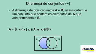 Diferença de conjuntos (−)
• A diferença de dois conjuntos A e B, nessa ordem, é
um conjunto que contém os elementos de A que
não pertencem a B.
A − B = { x | x ∈ A e x ∉ B }
A B
 