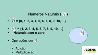 Números Naturais ( )
• = {0, 1, 2, 3, 4, 5, 6, 7, 8, 9, 10, ...}
• * = {1, 2, 3, 4, 5, 6, 7, 8, 9, 10, ...}
• - Naturais sem o zero.
• Operações em :
• Adição
• Multiplicação
 