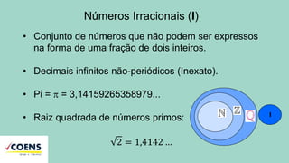 Números Irracionais (I)
• Conjunto de números que não podem ser expressos
na forma de uma fração de dois inteiros.
• Decimais infinitos não-periódicos (Inexato).
• Pi =  = 3,14159265358979...
• Raiz quadrada de números primos:
2 = 1,4142 …
I
 