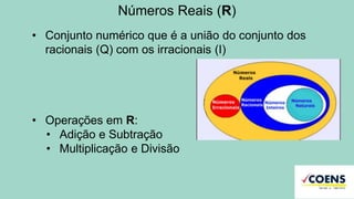 Números Reais (R)
• Conjunto numérico que é a união do conjunto dos
racionais (Q) com os irracionais (I)
• Operações em R:
• Adição e Subtração
• Multiplicação e Divisão
 
