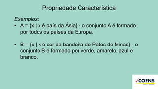 Propriedade Característica
Exemplos:
• A = {x | x é país da Ásia} - o conjunto A é formado
por todos os países da Europa.
• B = {x | x é cor da bandeira de Patos de Minas} - o
conjunto B é formado por verde, amarelo, azul e
branco.
 