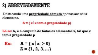 Destacando uma propriedade comum apenas aos seus
elementos.
A = { x x tem a propriedade p}
Lê-se: A, é o conjunto de todos os elementos x, tal que x
tem a propriedade p
Ex: A = { x x > 0}
A = {1, 2, 3,...}
 
