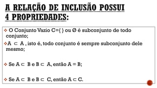  O Conjunto Vazio C={ } ou Ø é subconjunto de todo
conjunto;
A ⊂ A , isto é, todo conjunto é sempre subconjunto dele
mesmo;
 Se A ⊂ B e B ⊂ A, então A = B;
 Se A ⊂ B e B ⊂ C, então A ⊂ C.
 