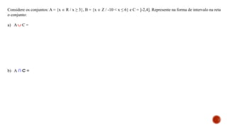 Considere os conjuntos: A = {x  R / x ≥ 3}, B = {x  Z / -10 < x ≤ 6} e C = ]-2,4]. Represente na forma de intervalo na reta
o conjunto:
a) A  C =
b) A ∩ C =
 