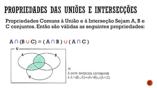 Propriedades Comuns à União e à Interseção Sejam A, B e
C conjuntos. Então são válidas as seguintes propriedades:
A ∩ (B ∪ C) = ( A ∩ B ) ∪ ( A ∩ C )
 