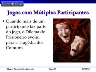 Jogos com Mútiplos Participantes
• Quando mais de um
  participante faz parte
  do jogo, o Dilema do
  Prisioneiro evolui
  para a Tragédia dos
  Comums.



  Alvaro Augusto de Almeida   Pag. 22   16/08/12
 
