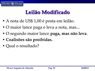 Leilão Modificado
• A nota de US$ 1,00 é posta em leilão.
• O maior lance paga e leva a nota, mas...
• O segundo maior lance paga, mas não leva.
• Coalisões são proibidas.
• Qual o resultado?




  Alvaro Augusto de Almeida   Pag. 30   16/08/12
 
