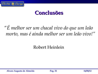 Conclusões

“É melhor ser um chacal vivo do que um leão
 morto, mas é ainda melhor ser um leão vivo!”

                         Robert Heinlein




 Alvaro Augusto de Almeida        Pag. 32   16/08/12
 