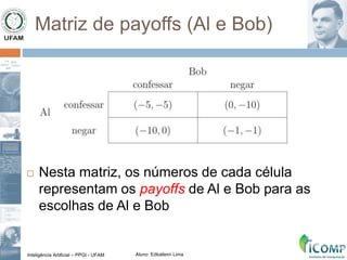 Inteligência Artificial – PPGI - UFAM Aluno: Edkallenn Lima
Matriz de payoffs (Al e Bob)
 Nesta matriz, os números de cada célula
representam os payoffs de Al e Bob para as
escolhas de Al e Bob
 