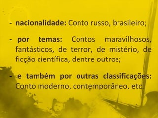 - nacionalidade: Conto russo, brasileiro;
- por temas: Contos maravilhosos,
fantásticos, de terror, de mistério, de
ficção científica, dentre outros;
- e também por outras classificações:
Conto moderno, contemporâneo, etc.
 