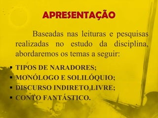 Baseadas nas leituras e pesquisas
realizadas no estudo da disciplina,
abordaremos os temas a seguir:
 TIPOS DE NARADORES;
 MONÓLOGO E SOLILÓQUIO;
 DISCURSO INDIRETO LIVRE;
 CONTO FANTÁSTICO.
 