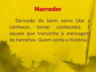 Derivado do latim narro (dar a
conhecer, tornar conhecido). É
aquele que transmite a mensagem
da narrativa. Quem conta a história.
 