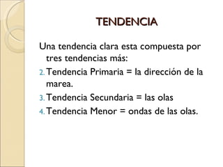 TENDENCIA Una tendencia clara esta compuesta por tres tendencias más: Tendencia Primaria = la dirección de la marea. Tendencia Secundaria = las olas Tendencia Menor = ondas de las olas. 