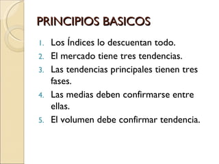 PRINCIPIOS BASICOS Los Índices lo descuentan todo. El mercado tiene tres tendencias. Las tendencias principales tienen tres fases. Las medias deben confirmarse entre ellas. El volumen debe confirmar tendencia. 