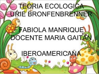 TEORIA ECOLOGICA
URIE BRONFENBRENNER
FABIOLA MANRIQUE
DOCENTE MARIA GAITAN
IBEROAMERICANA
 