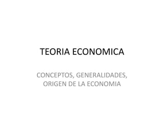 TEORIA ECONOMICA CONCEPTOS, GENERALIDADES, ORIGEN DE LA ECONOMIA 