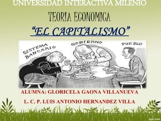 UNIVERSIDAD INTERACTIVA MILENIO 
TEORIA ECONOMICA 
“EL CAPITALISMO” 
ALUMNA: GLORICELA GAONA VILLANUEVA 
L. C. P. LUIS ANTONIO HERNANDEZ VILLA 
 