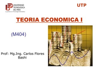 TEORIA ECONOMICA I
(M404)
Prof: Mg.Ing. Carlos Flores
Bashi
UTP
 