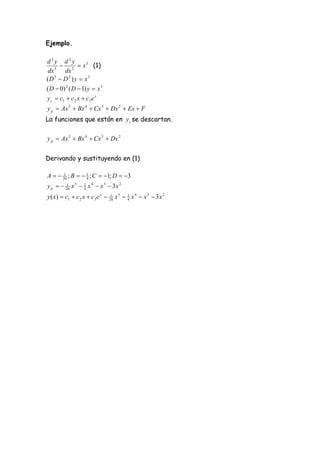 Ejemplo.

d3y d2y
    3
       2  x 3 (1)
 dx     dx
(D  D 2 ) y  x 3
    3


( D  0) 2 ( D  1) y  x 3
y c  c1  c 2 x  c3 e x
y p  Ax 5  Bx 4  Cx 3  Dx 2  Ex  F
La funciones que están en y c se descartan.

y p  Ax 5  Bx 4  Cx 3  Dx 2


Derivando y sustituyendo en (1)

A   20 ; B   1 ; C  1; D  3
      1
                 4

y p   20 x 5  1 x 4  x 3  3x 2
        1
                 4

y ( x)  c1  c 2 x  c3 e x  20 x 5  1 x 4  x 3  3 x 2
                               1
                                        4
 