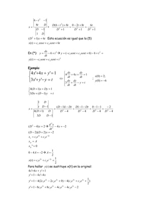 6 −t2   −1
         8t  D             D(6 − t 2 ) + 8t 0 − 2t + 8t   6t
x=             =                           =            = 2
         D −1                 D +1
                                2
                                              D +1
                                                2
                                                         D +1
         1 D
( D 2 + 1) x = 6t Esta ecuación es igual que la (5)
x(t ) = c1 cos t + c 2 sent + 6t

                dx
En (*): y =         − 6 + t 2 y = (−c1 sent + c 2 sent + 6) − 6 + t 2 =
                dt
y (t ) = −c1 sent + c 2 sent + t 2

Ejemplo:
⎧4 x'+4 x + y ' = 1              ⎧ dx          dy
                                 ⎪4 dt + 4 x + dt = 1
⎨                                ⎪
                                ⇔⎨                                 ;
                                                                       x(0) = 2;
⎩3 x'+ y '− y = t                ⎪3 dx + dy − y = t                    y (0) = −6
                                 ⎪ dt dt
                                 ⎩
⎧4( D + 1) x + Dy = 1
⎨
⎩3Dx + ( D − 1) y = t

       1     D
       t D −1         ( D − 1)1 − Dt D1 − 1 − Dt 0 − 1 − 1   −2
x=                  =               =           = 2        = 2
   4( D + 1)    D         D −4
                            2
                                      D −4
                                         2
                                                 D −4 D −4
      3D       D −1


                      d 2x
( D − 4) x = 2
    2
                             − 4 x = −2
                        dt 2
( D − 2)( D + 2) x = −2
xc = c1e 2t + c 2 e −2t
xp = A
xp ''= 0
                          1
0 − 4 A = −2        A=
                          2
                            1
x(t ) = c1e 2t + c 2 e − 2t +
                            2
Para hallar y (t ) se sustituye x(t) en la original:
4 x'+4 x + y ' = 1
y ' = 1 − 4 x'−4 x
                                                              1
y ' = 1 − 4(2c1 e 2t − 2c 2 e 2t + 0) − 4(c1 e 2t + c 2 e 2t + )
                                                              2
y ' = 1 − 8c1e + 8c2 e − 4c1e − 4c2 e − 2
               2t       2t          2t        2t
 