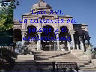 Angie Lorena Bernal Cortes. 1132390.
Ivonne Andrea Lozano Castro. 1132393.
Luis XVI.Luis XVI.
La existencia delLa existencia del
paisaje y elpaisaje y el
neoclasicismo.neoclasicismo.
 