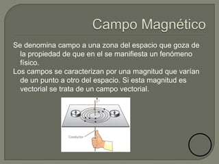 Se denomina campo a una zona del espacio que goza de
  la propiedad de que en el se manifiesta un fenómeno
  físico.
Los campos se caracterizan por una magnitud que varían
  de un punto a otro del espacio. Si esta magnitud es
  vectorial se trata de un campo vectorial.
 