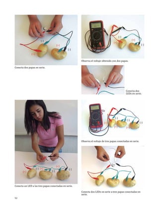 Conecta dos papas en serie.

Observa el voltaje obtenido con dos papas.

Conecta dos
LEDs en serie.

Observa el voltaje de tres papas conectadas en serie.

Conecta un LED a las tres papas conectadas en serie.
52

Conecta dos LEDs en serie a tres papas conectadas en
serie.

 